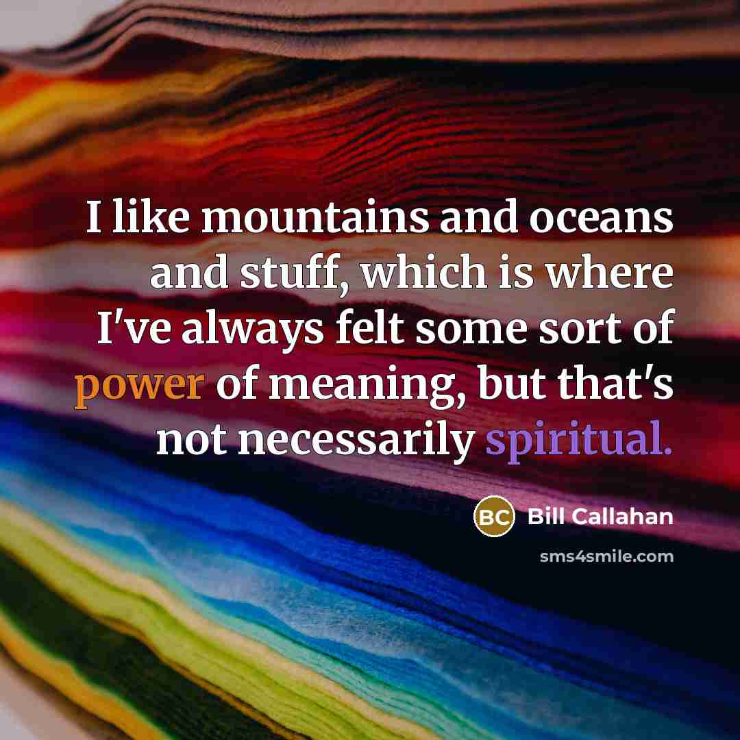 “I like mountains and oceans and stuff, which is where I've always felt some sort of power of meaning, but that's not necessarily spiritual.” quote by Bill Callahan