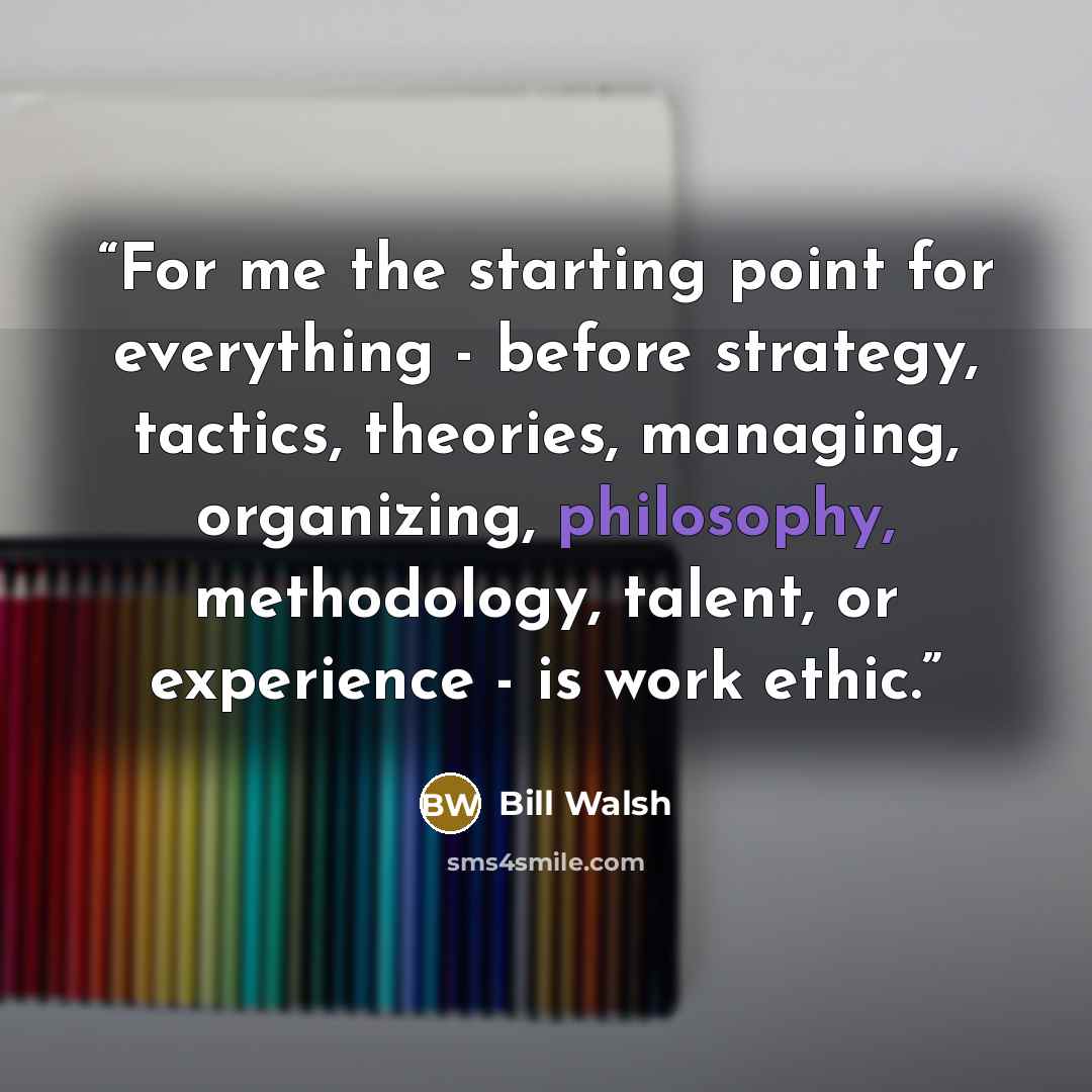 “For me the starting point for everything - before strategy, tactics, theories, managing, organizing, philosophy, methodology, talent, or experience - is work ethic.” quote by Bill Walsh