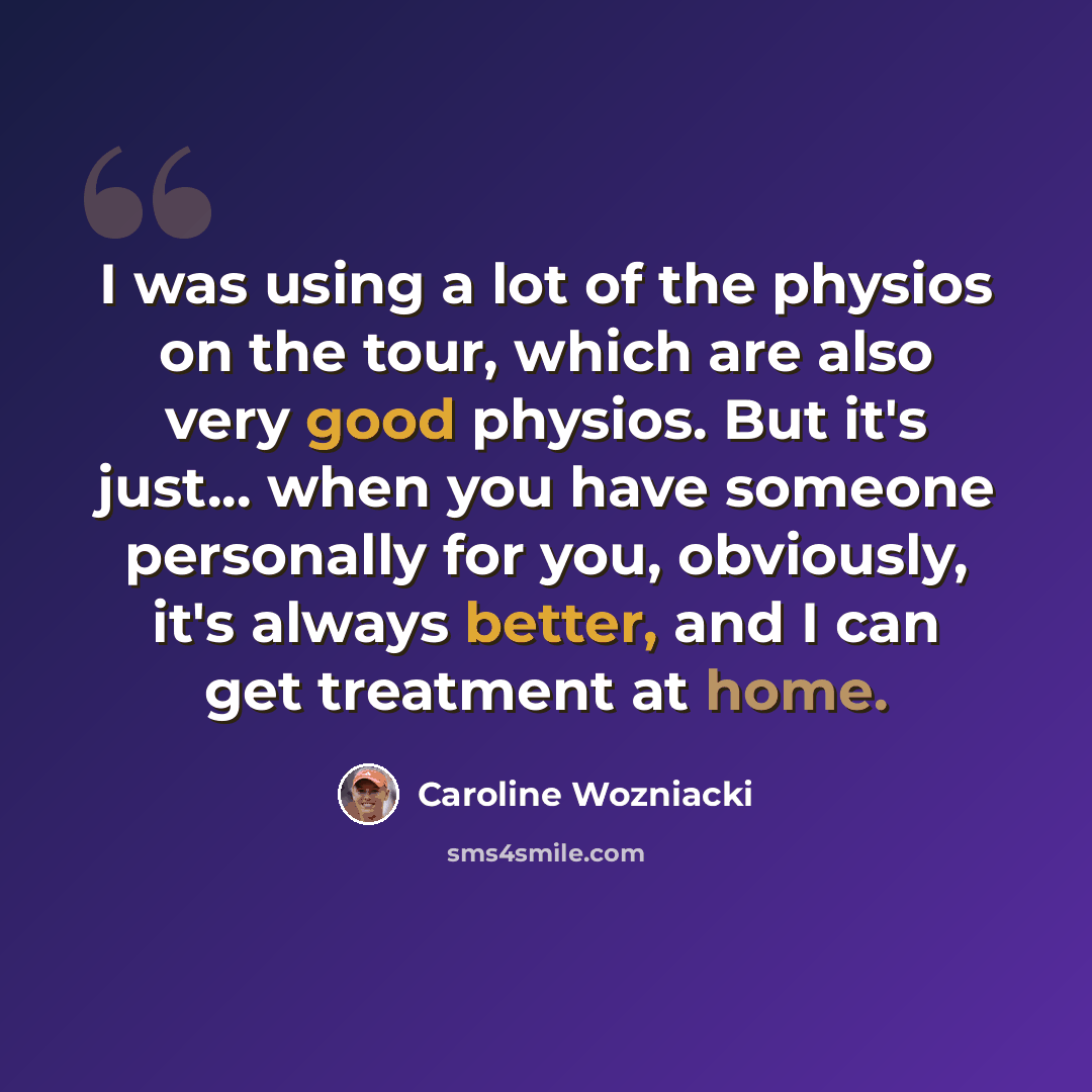 “I was using a lot of the physios on the tour, which are also very good physios. But it's just... when you have someone personally for you, obviously, it's always better, and I can get treatment at home.” quote by Caroline Wozniacki