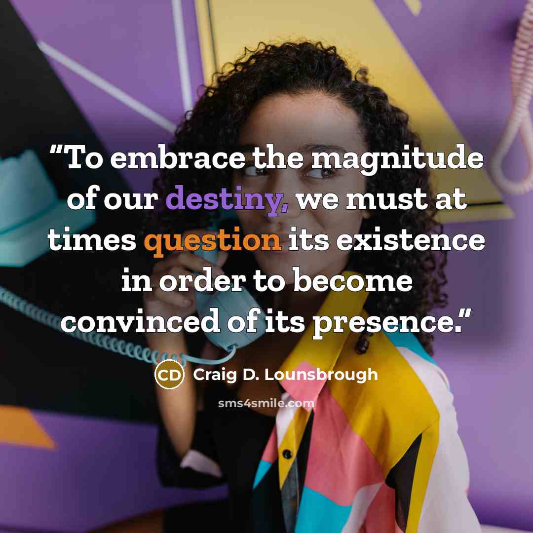“To embrace the magnitude of our destiny, we must at times question its existence in order to become convinced of its presence.” quote by Craig D. Lounsbrough