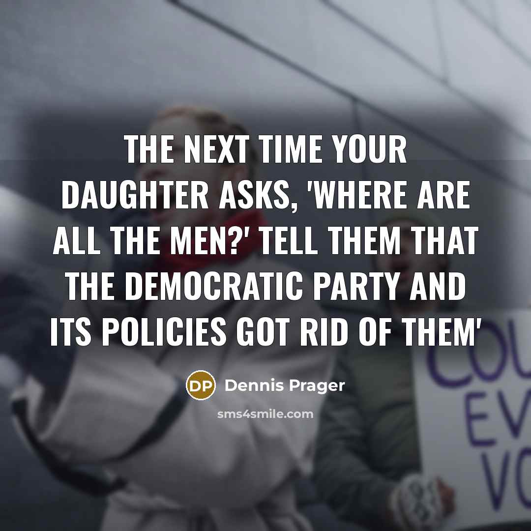 “The next time your daughter asks, 'Where are all the men?' Tell them that the Democratic party and its policies got rid of them'” quote by Dennis Prager