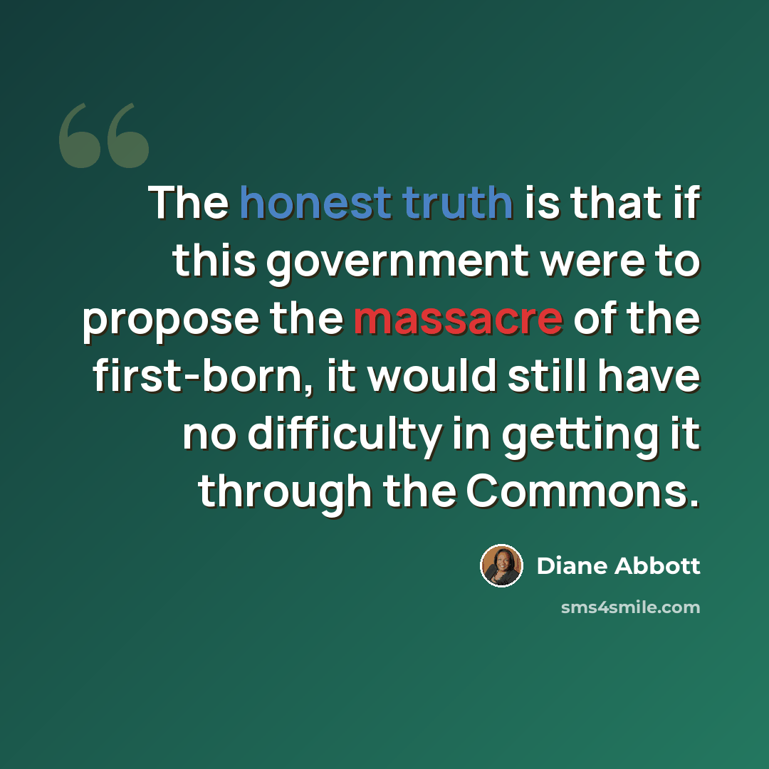 “The honest truth is that if this government were to propose the massacre of the first-born, it would still have no difficulty in getting it through the Commons.” quote by Diane Abbott