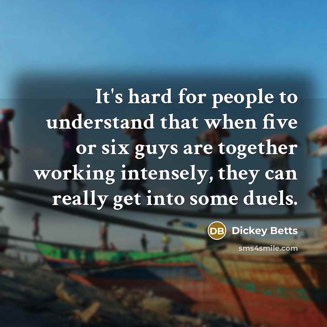 “It's hard for people to understand that when five or six guys are together working intensely, they can really get into some duels.” quote by Dickey Betts