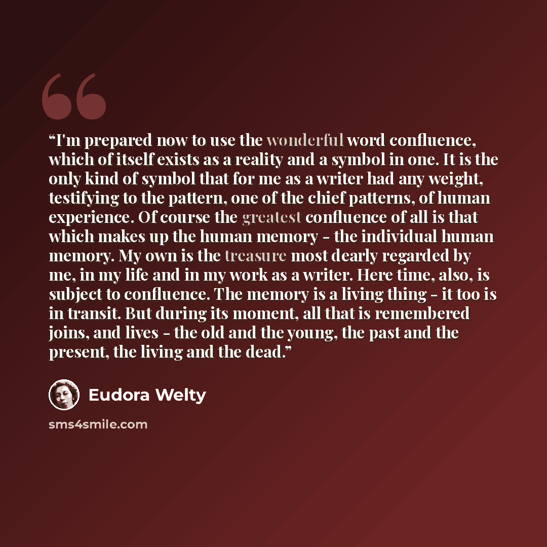 “I'm prepared now to use the wonderful word confluence, which of itself exists as a reality and a symbol in one. It is the only kind of symbol that for me as a writer had any weight, testifying to the pattern, one of the chief patterns, of human experience. Of course the greatest confluence of all…” quote by Eudora Welty