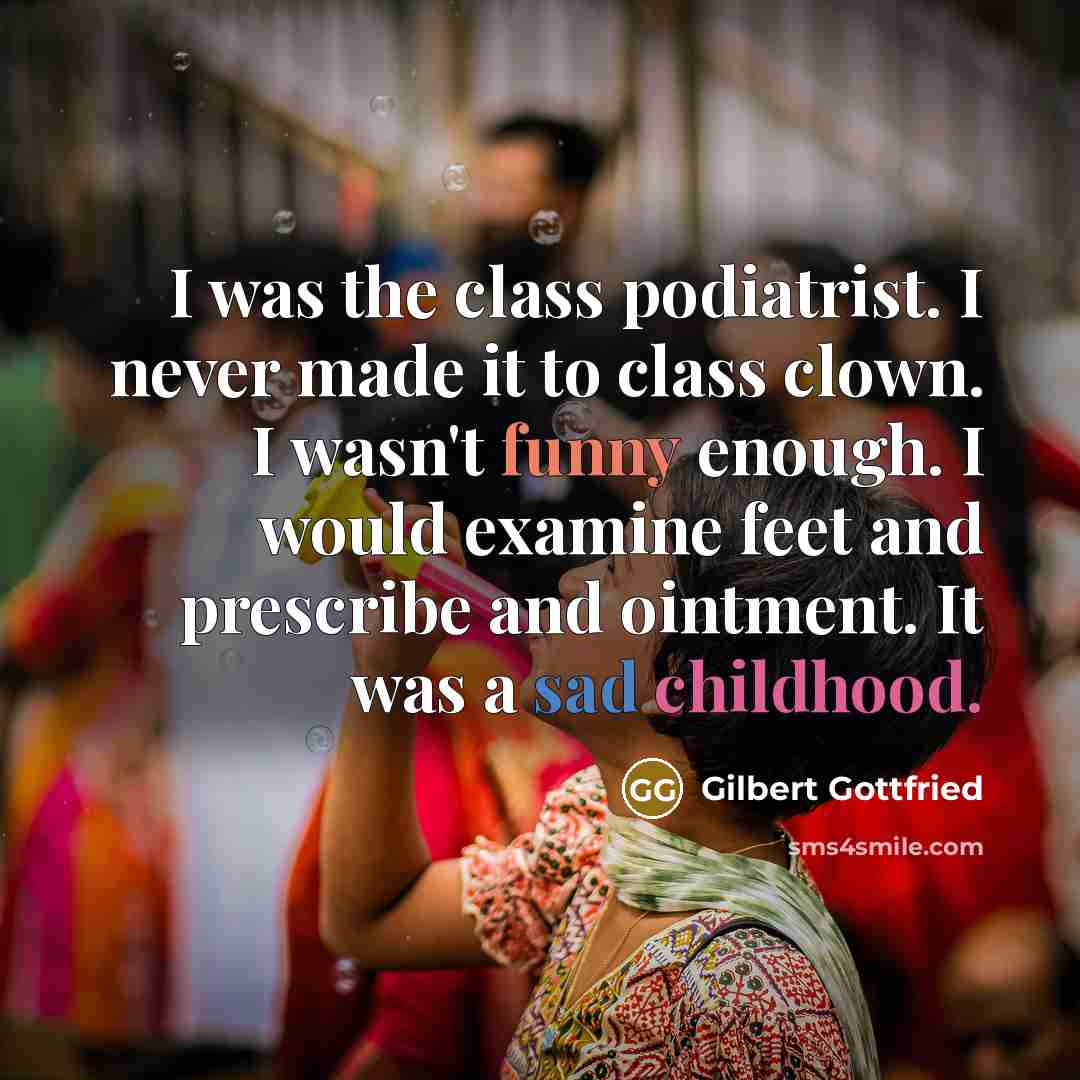 “I was the class podiatrist. I never made it to class clown. I wasn't funny enough. I would examine feet and prescribe and ointment. It was a sad childhood.” quote by Gilbert Gottfried