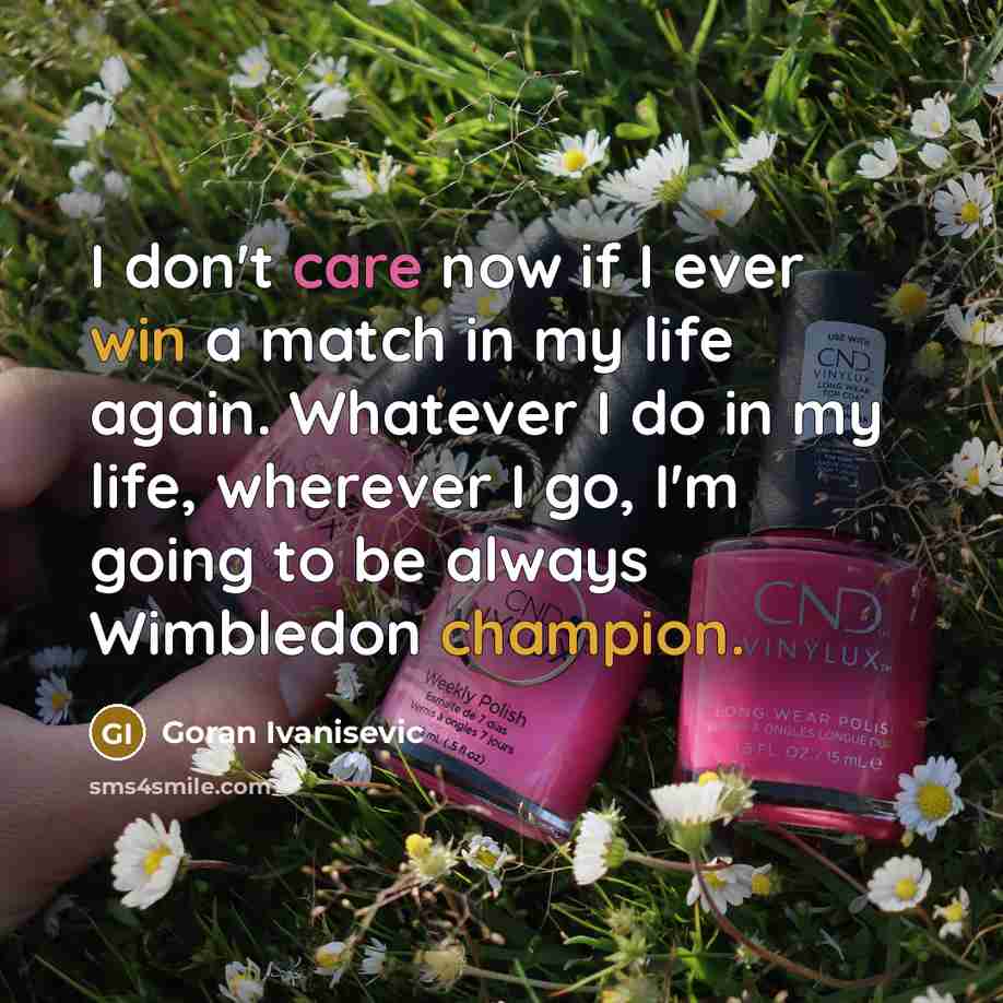 “I don't care now if I ever win a match in my life again. Whatever I do in my life, wherever I go, I'm going to be always Wimbledon champion.” quote by Goran Ivanisevic