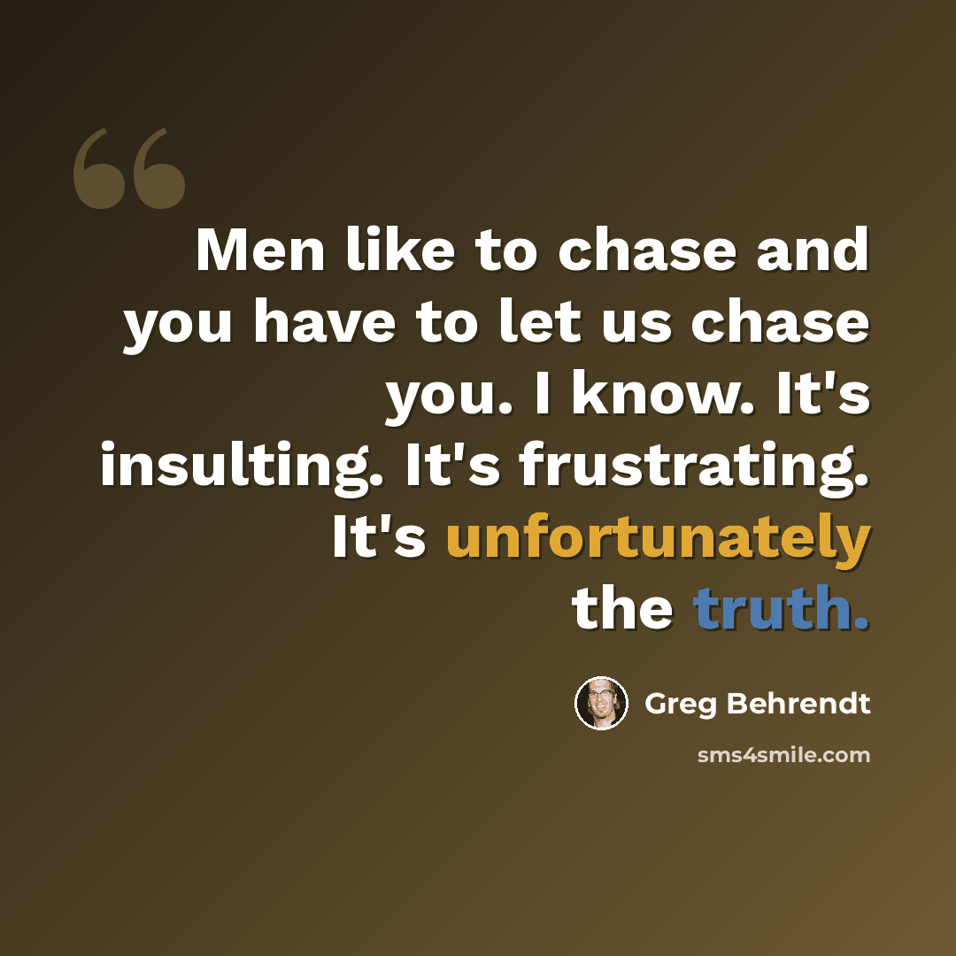 “Men like to chase and you have to let us chase you. I know. It's insulting. It's frustrating. It's unfortunately the truth.” quote by Greg Behrendt