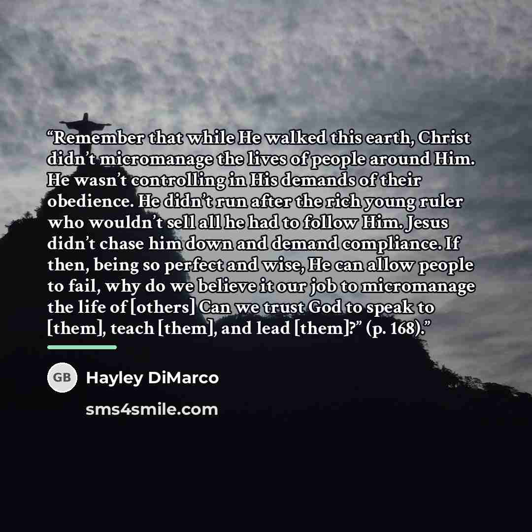 “Remember that while He walked this earth, Christ didn’t micromanage the lives of people around Him. He wasn’t controlling in His demands of their obedience. He didn’t run after the rich young ruler who wouldn’t sell all he had to follow Him. Jesus didn’t chase him down and demand compliance. If…” quote by Hayley DiMarco