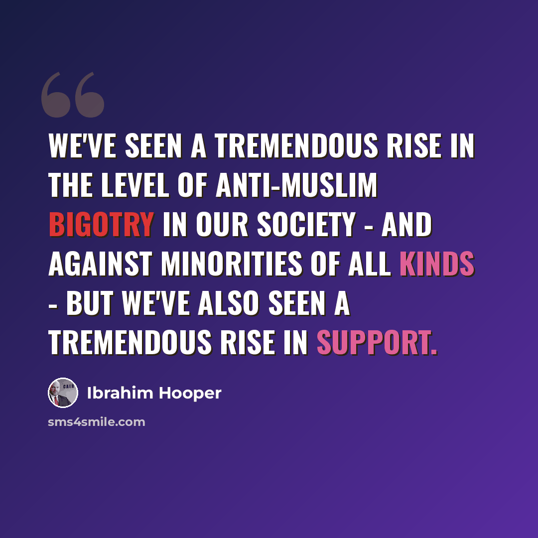 “We've seen a tremendous rise in the level of anti-Muslim bigotry in our society - and against minorities of all kinds - but we've also seen a tremendous rise in support.” quote by Ibrahim Hooper