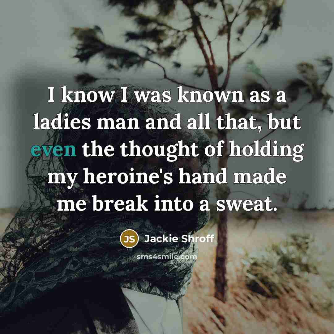 “I know I was known as a ladies man and all that, but even the thought of holding my heroine's hand made me break into a sweat.” quote by Jackie Shroff