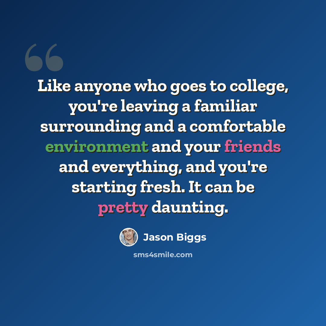 “Like anyone who goes to college, you're leaving a familiar surrounding and a comfortable environment and your friends and everything, and you're starting fresh. It can be pretty daunting.” quote by Jason Biggs