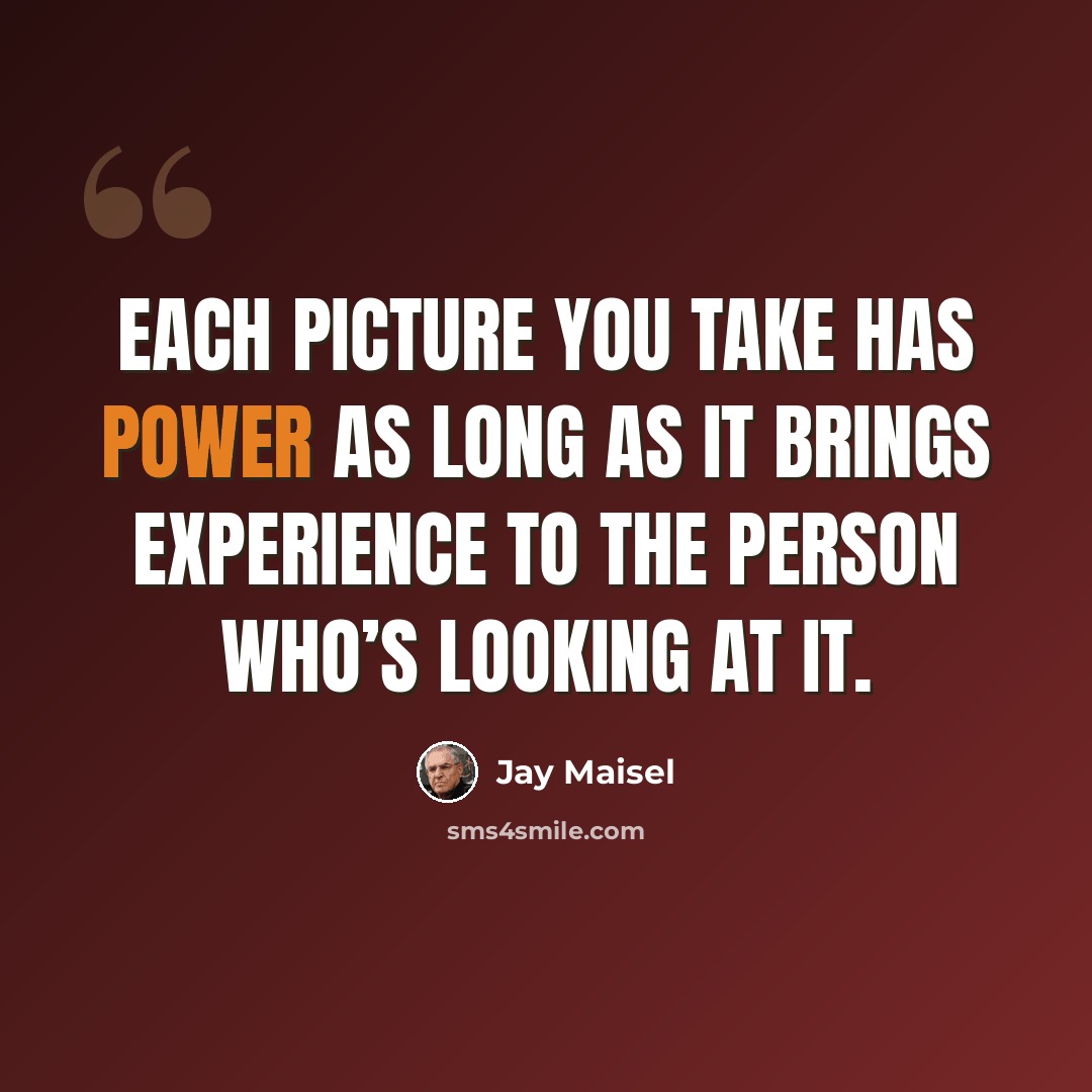 “Each picture you take has power as long as it brings experience to the person who’s looking at it.” quote by Jay Maisel