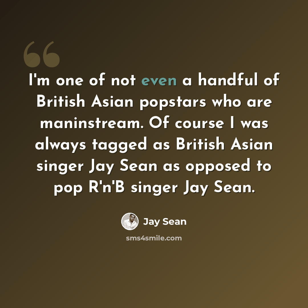 “I'm one of not even a handful of British Asian popstars who are maninstream. Of course I was always tagged as British Asian singer Jay Sean as opposed to pop R'n'B singer Jay Sean.” quote by Jay Sean