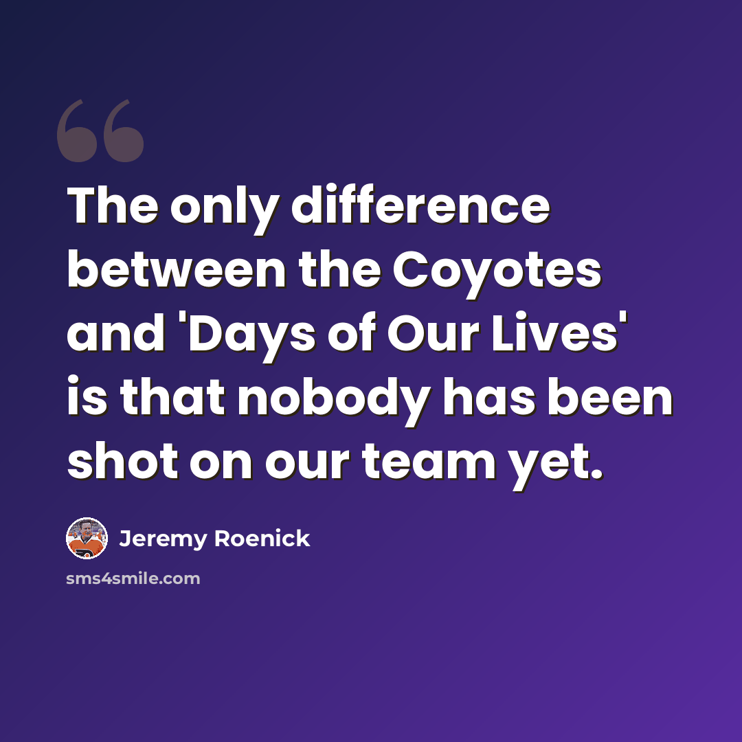 “The only difference between the Coyotes and 'Days of Our Lives' is that nobody has been shot on our team yet.” quote by Jeremy Roenick