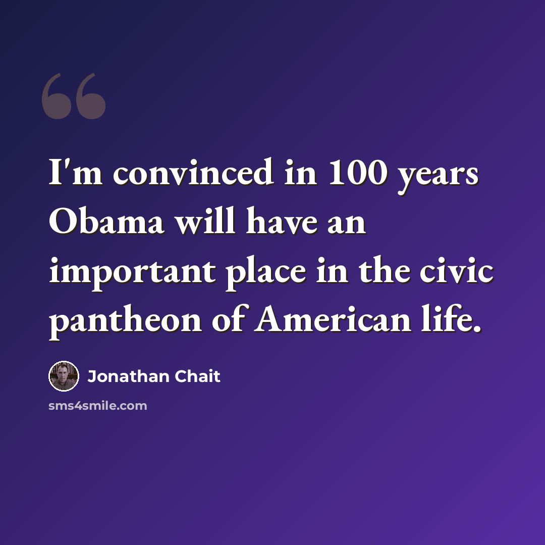 “I'm convinced in 100 years Obama will have an important place in the civic pantheon of American life.” quote by Jonathan Chait