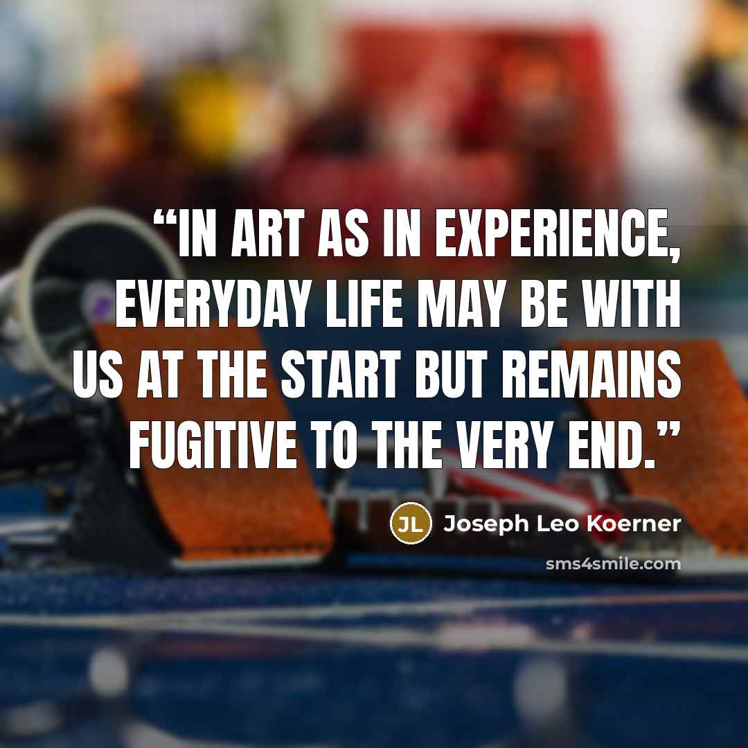 “In art as in experience, everyday life may be with us at the start but remains fugitive to the very end.” quote by Joseph Leo Koerner