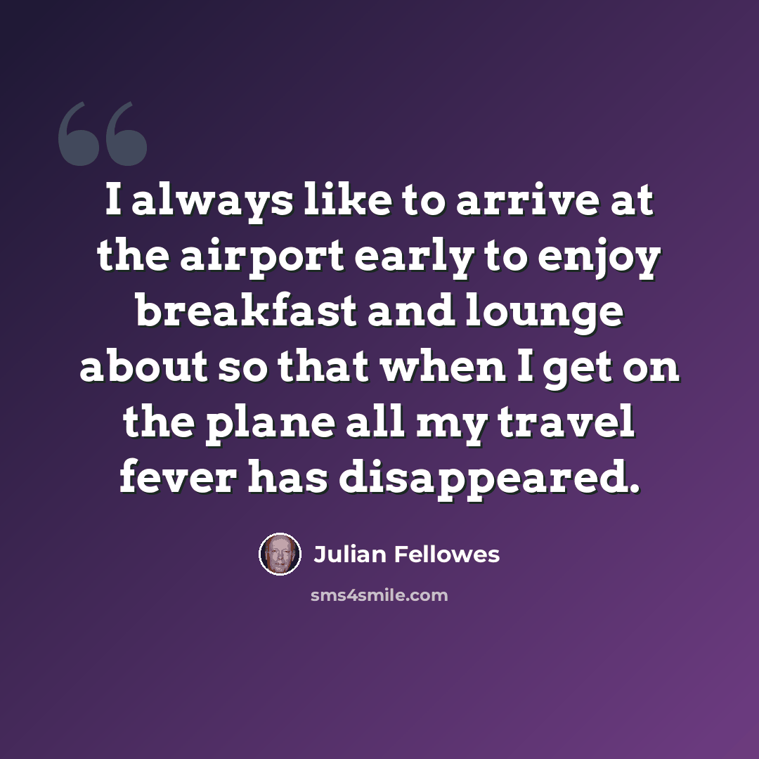 “I always like to arrive at the airport early to enjoy breakfast and lounge about so that when I get on the plane all my travel fever has disappeared.” quote by Julian Fellowes