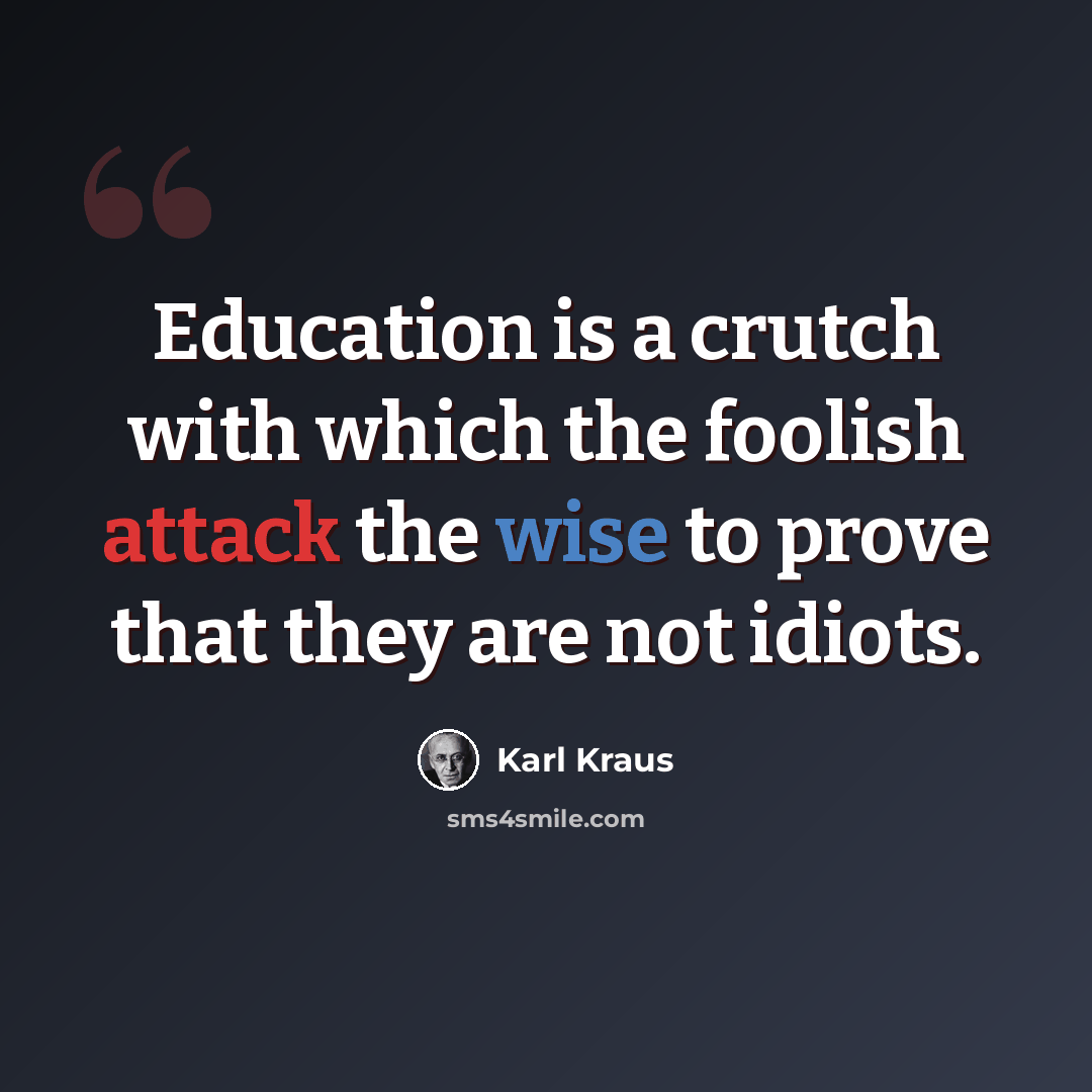“Education is a crutch with which the foolish attack the wise to prove that they are not idiots.” quote by Karl Kraus