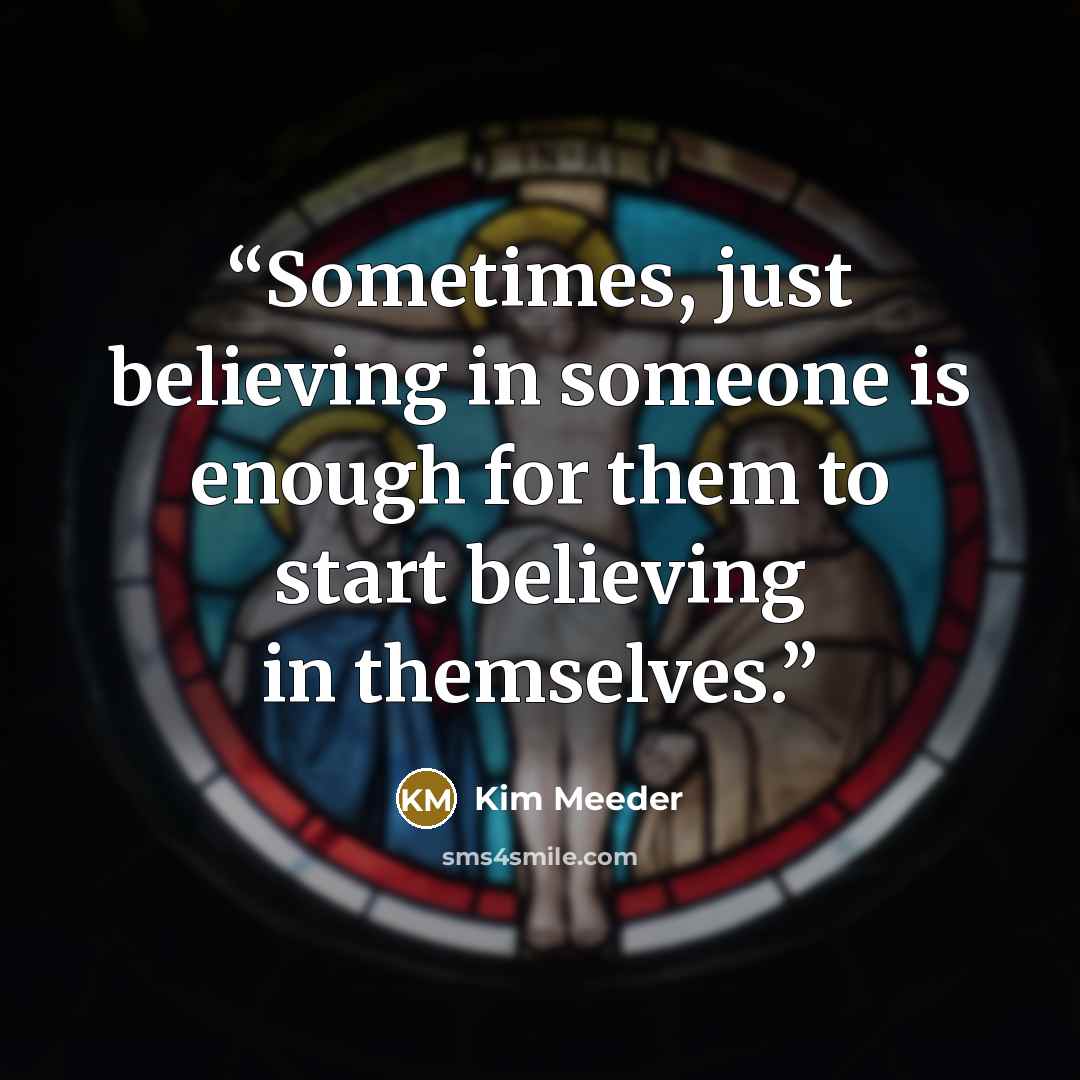 “Sometimes, just believing in someone is enough for them to start believing in themselves.” quote by Kim Meeder