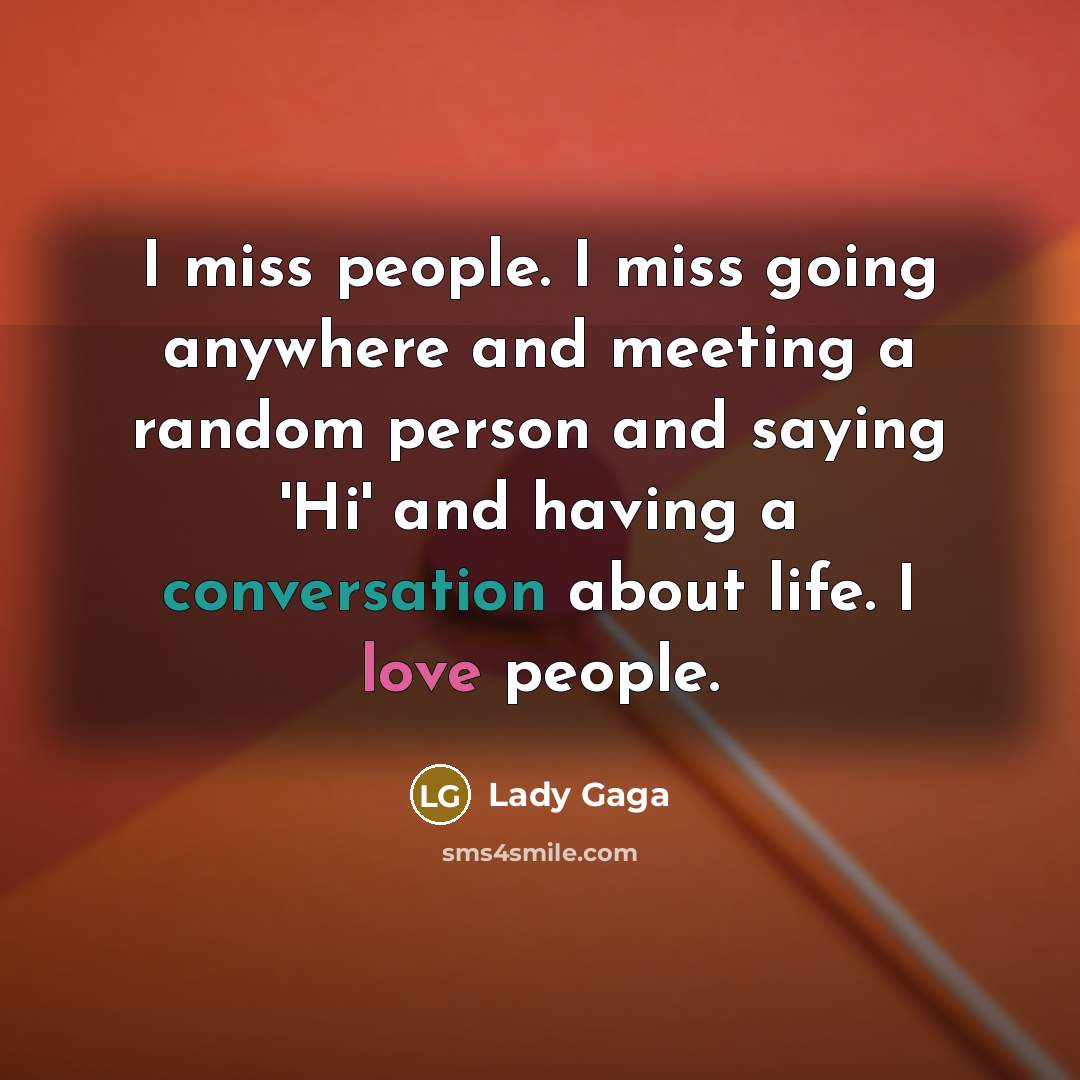 “I miss people. I miss going anywhere and meeting a random person and saying 'Hi' and having a conversation about life. I love people.” quote by Lady Gaga