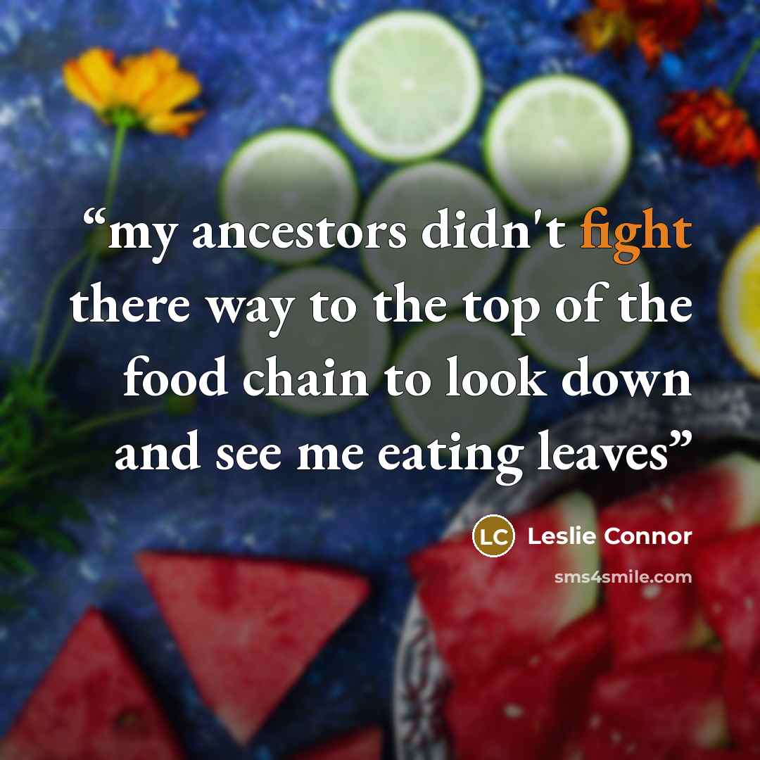 “my ancestors didn't fight there way to the top of the food chain to look down and see me eating leaves” quote by Leslie Connor