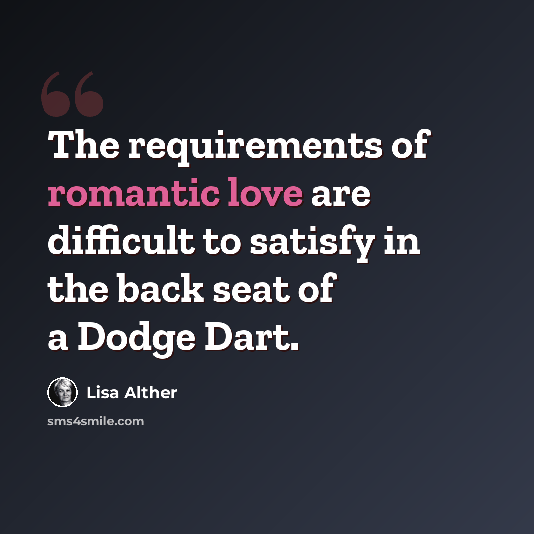 “The requirements of romantic love are difficult to satisfy in the back seat of a Dodge Dart.” quote by Lisa Alther