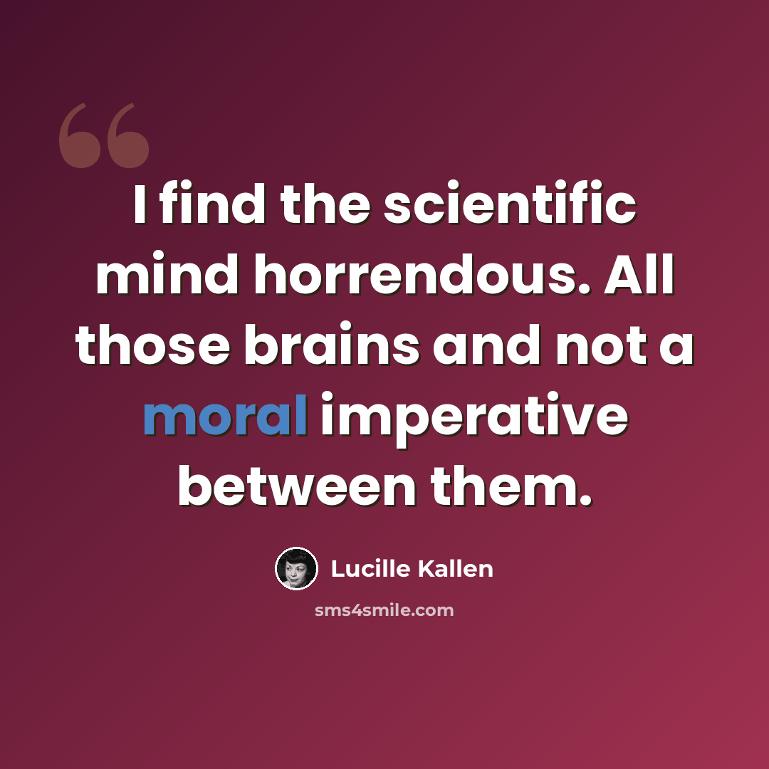 “I find the scientific mind horrendous. All those brains and not a moral imperative between them.” quote by Lucille Kallen