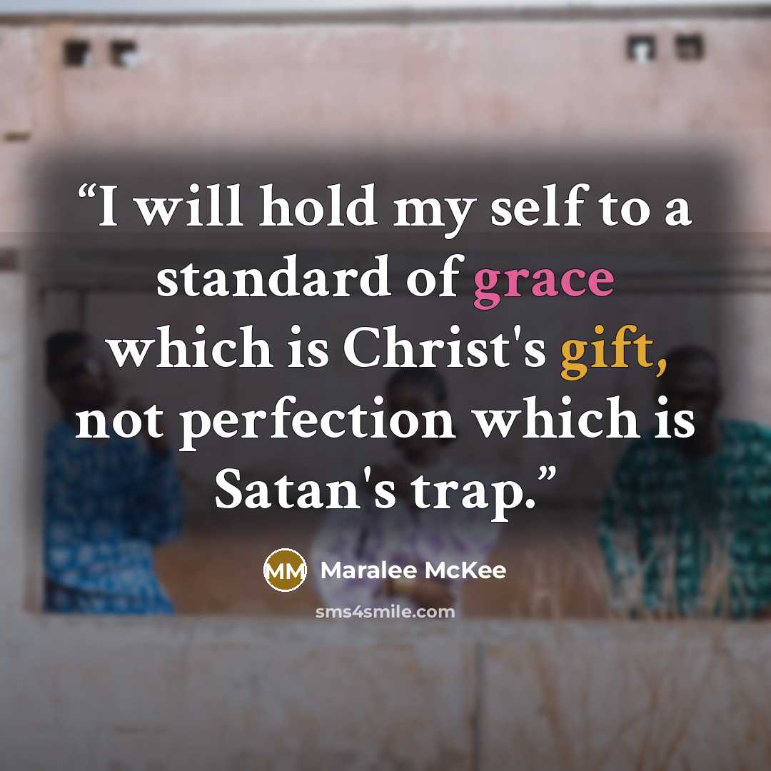 “I will hold my self to a standard of grace which is Christ's gift, not perfection which is Satan's trap.” quote by Maralee McKee