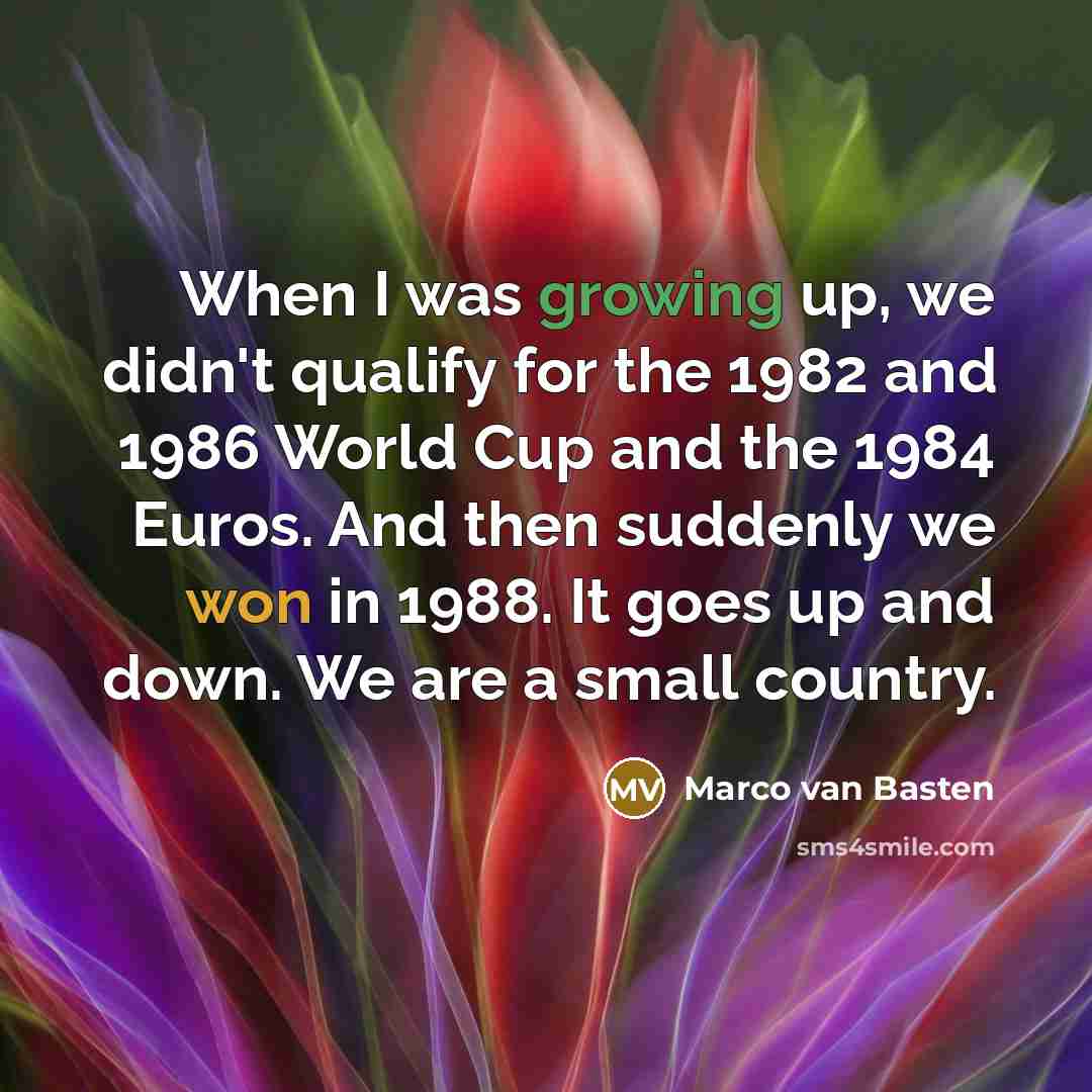 “When I was growing up, we didn't qualify for the 1982 and 1986 World Cup and the 1984 Euros. And then suddenly we won in 1988. It goes up and down. We are a small country.” quote by Marco van Basten