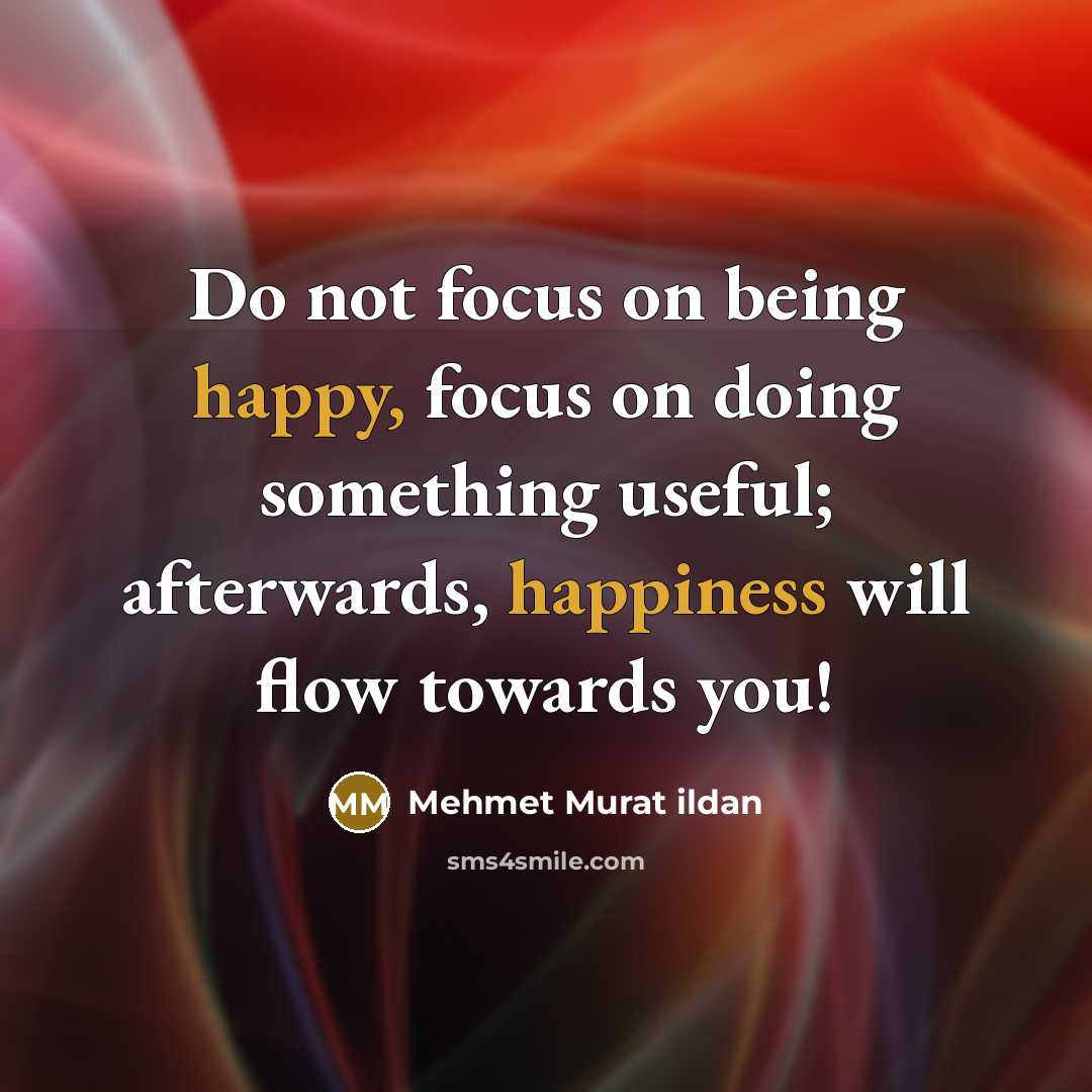 “Do not focus on being happy, focus on doing something useful; afterwards, happiness will flow towards you!” quote by Mehmet Murat Ildan