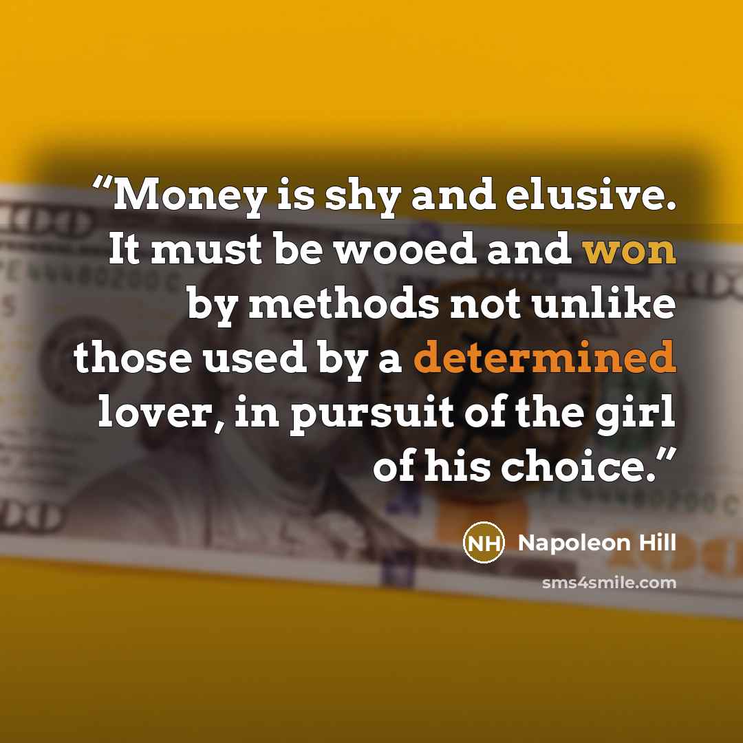“Money is shy and elusive. It must be wooed and won by methods not unlike those used by a determined lover, in pursuit of the girl of his choice.” quote by Napoleon Hill