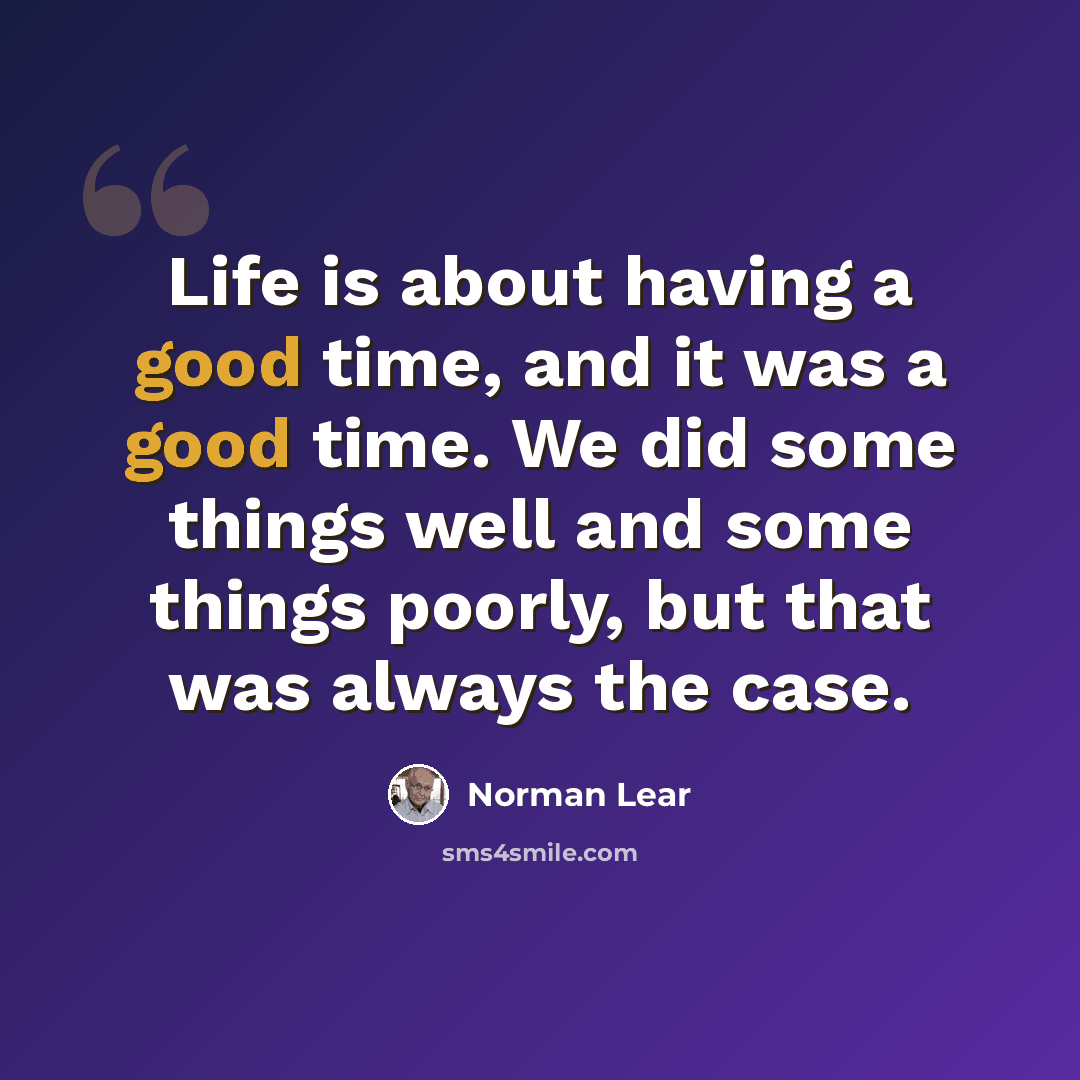 “Life is about having a good time, and it was a good time. We did some things well and some things poorly, but that was always the case.” quote by Norman Lear