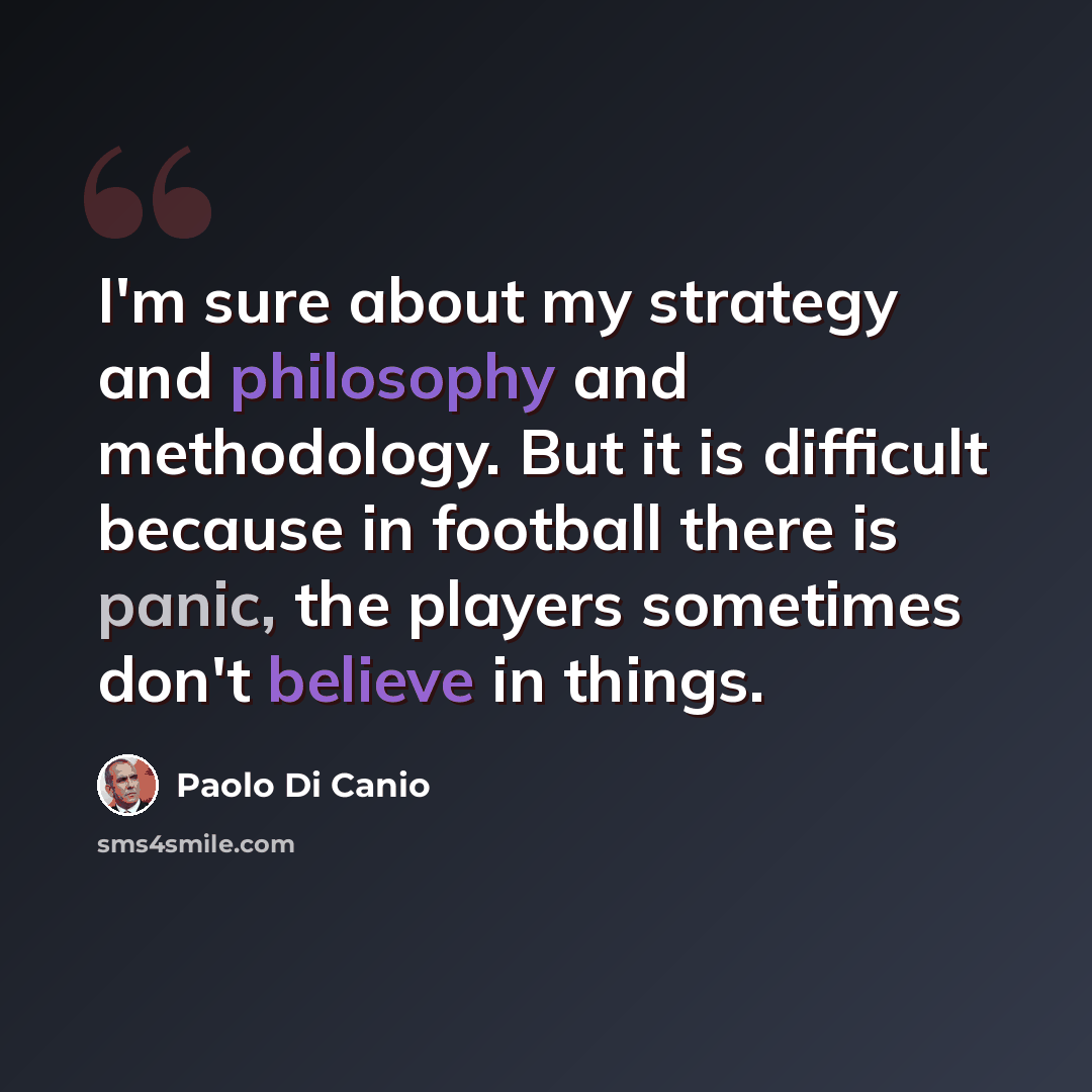 “I'm sure about my strategy and philosophy and methodology. But it is difficult because in football there is panic, the players sometimes don't believe in things.” quote by Paolo di Canio