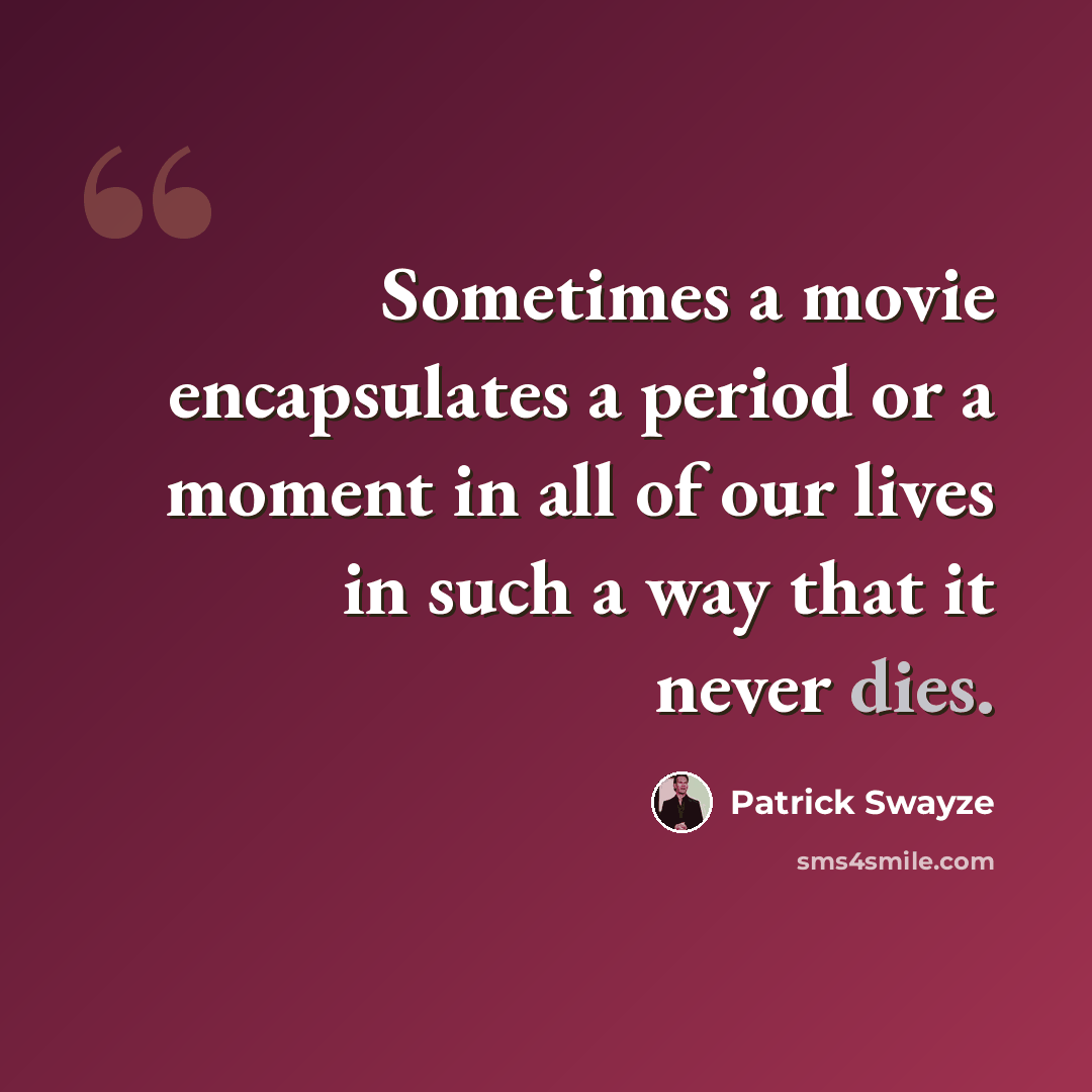 “Sometimes a movie encapsulates a period or a moment in all of our lives in such a way that it never dies.” quote by Patrick Swayze