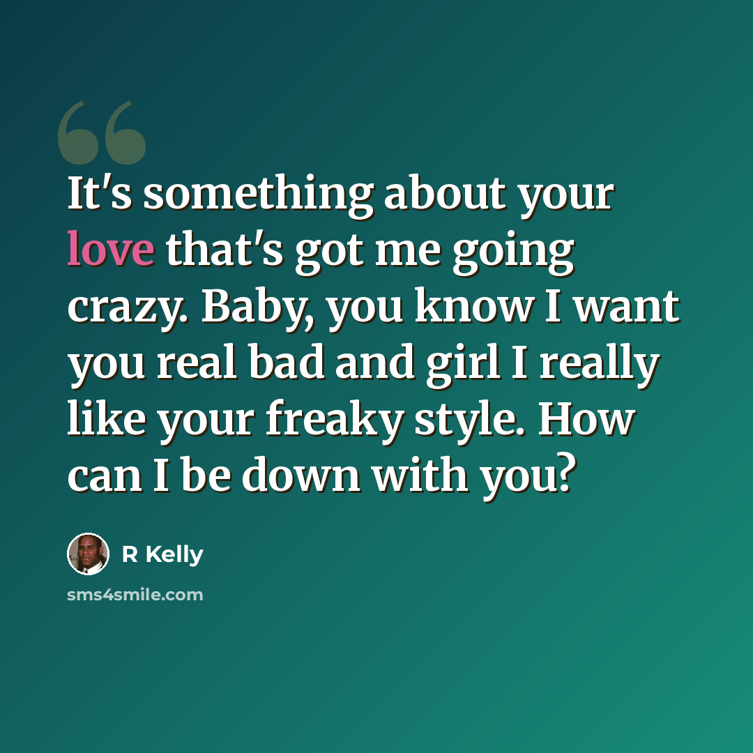“It's something about your love that's got me going crazy. Baby, you know I want you real bad and girl I really like your freaky style. How can I be down with you?” quote by R Kelly