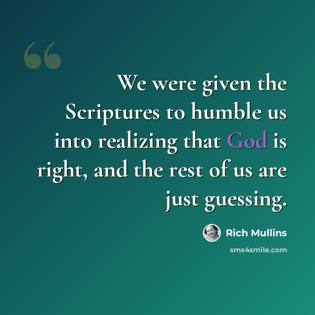 “We were given the Scriptures to humble us into realizing that God is right, and the rest of us are just guessing.” quote by Rich Mullins