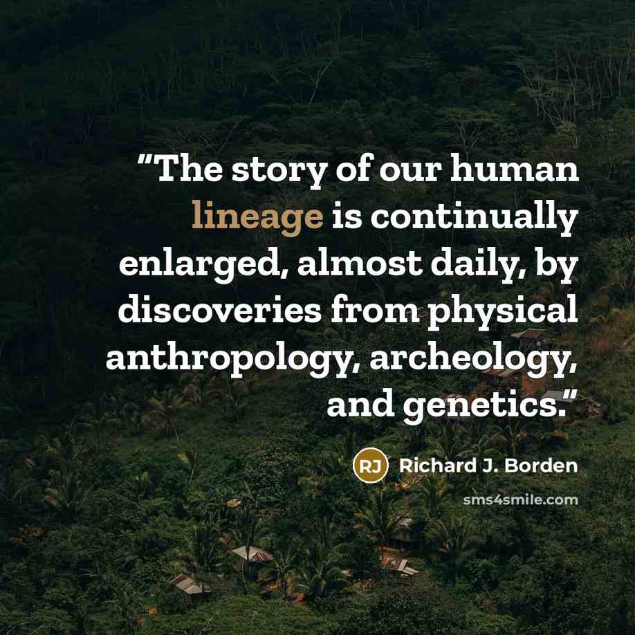 “The story of our human lineage is continually enlarged, almost daily, by discoveries from physical anthropology, archeology, and genetics.” quote by Richard J. Borden
