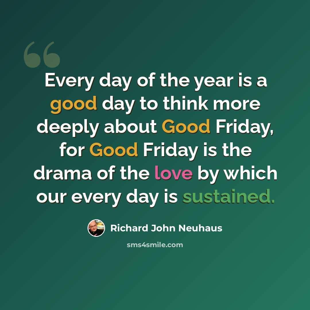“Every day of the year is a good day to think more deeply about Good Friday, for Good Friday is the drama of the love by which our every day is sustained.” quote by Richard John Neuhaus