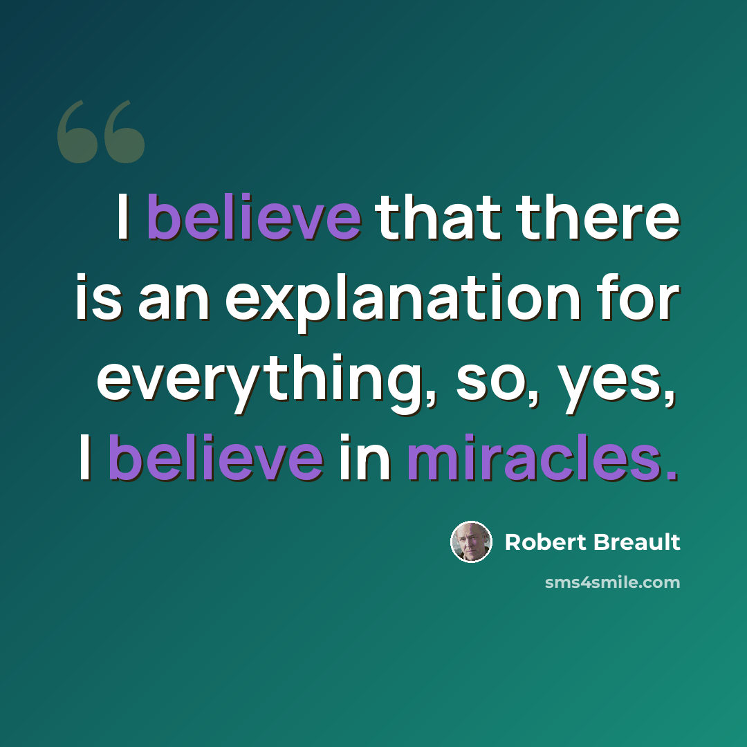 “I believe that there is an explanation for everything, so, yes, I believe in miracles.” quote by Robert Breault