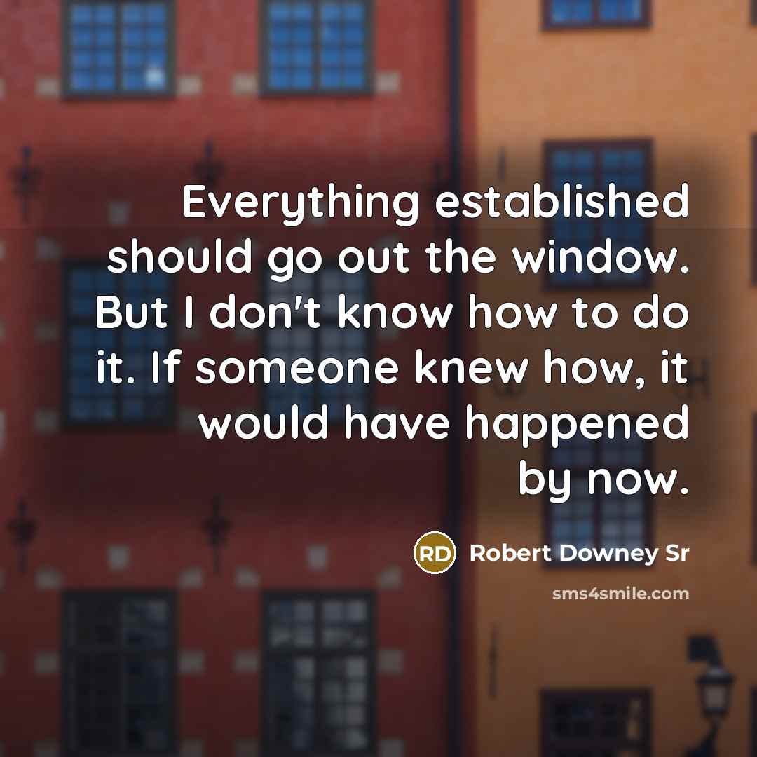 “Everything established should go out the window. But I don't know how to do it. If someone knew how, it would have happened by now.” quote by Robert Downey Sr