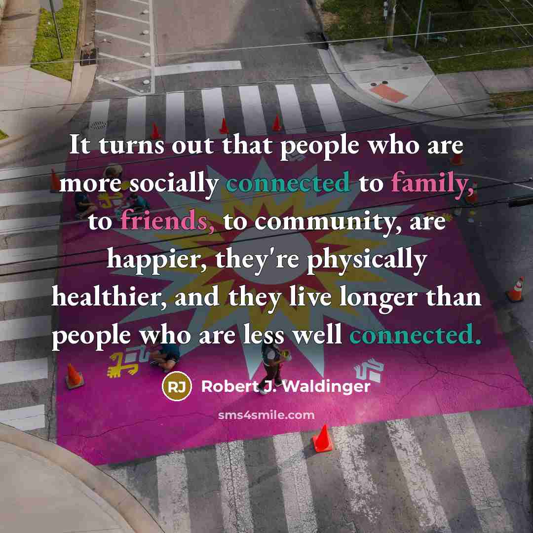 “It turns out that people who are more socially connected to family, to friends, to community, are happier, they're physically healthier, and they live longer than people who are less well connected.” quote by Robert J. Waldinger
