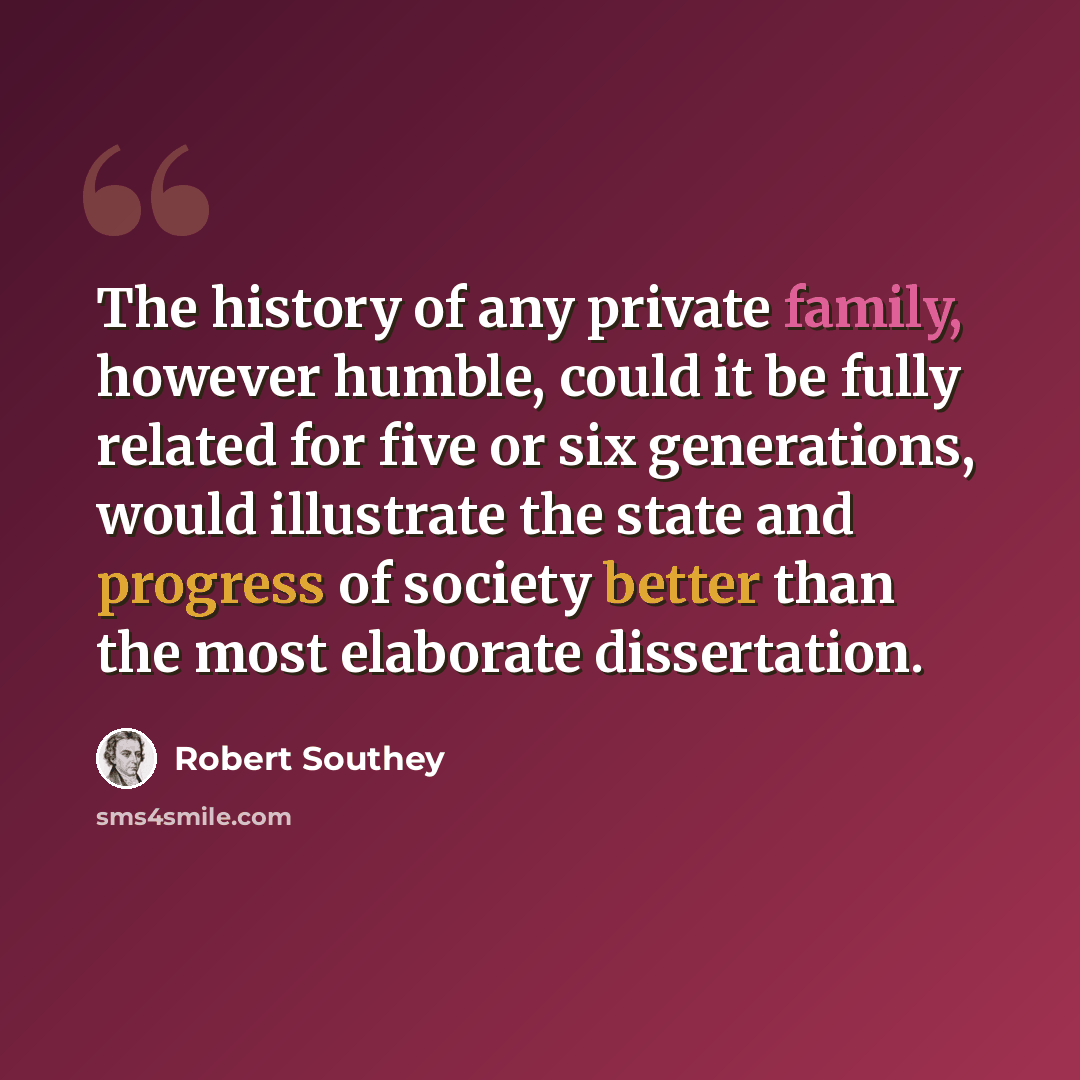“The history of any private family, however humble, could it be fully related for five or six generations, would illustrate the state and progress of society better than the most elaborate dissertation.” quote by Robert Southey