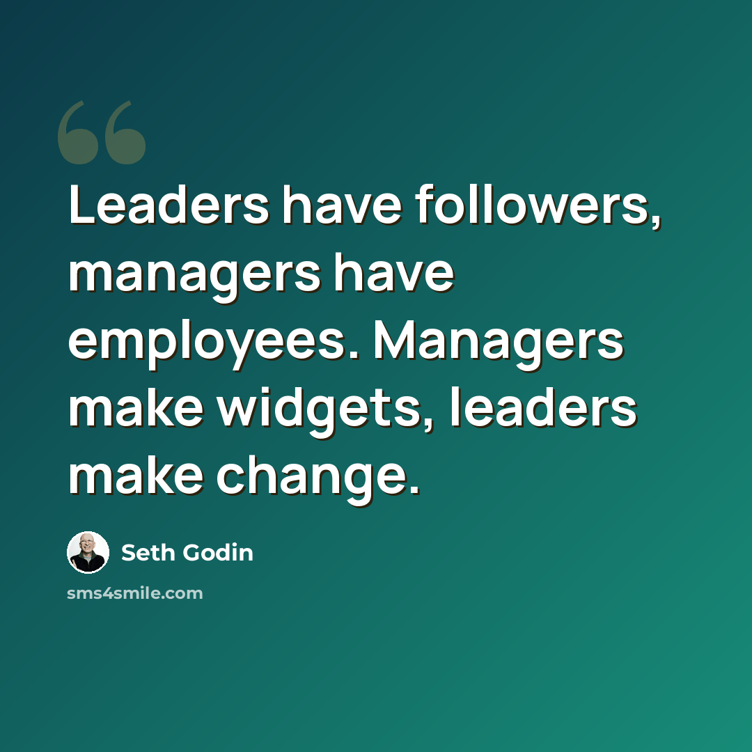 “Leaders have followers, managers have employees. Managers make widgets, leaders make change.” quote by Seth Godin