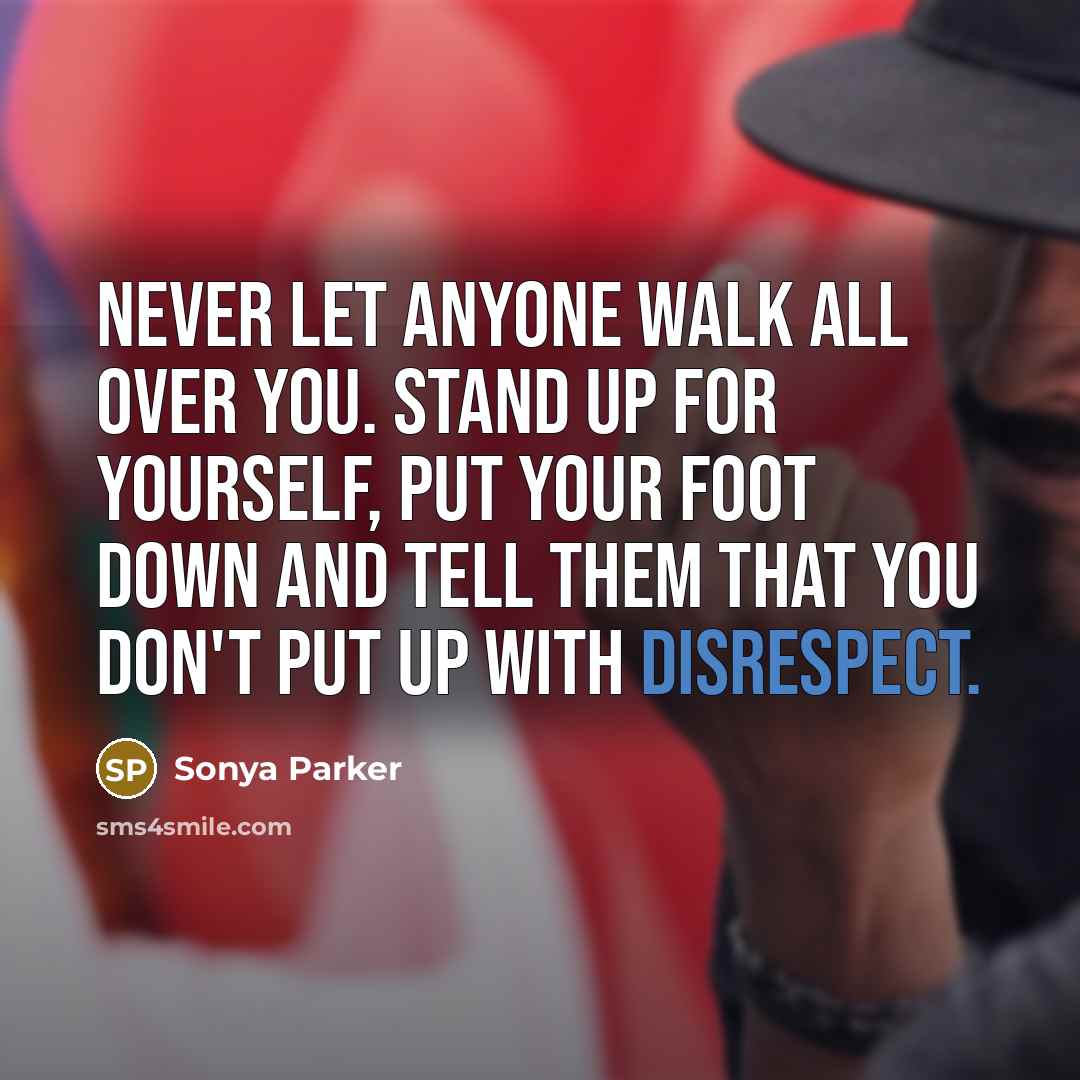 “Never let anyone walk all over you. Stand up for yourself, put your foot down and tell them that you DON'T put up with disrespect.” quote by Sonya Parker