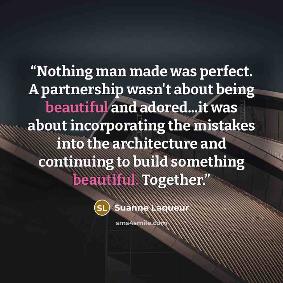 “Nothing man made was perfect. A partnership wasn't about being beautiful and adored...it was about incorporating the mistakes into the architecture and continuing to build something beautiful. Together.” quote by Suanne Laqueur