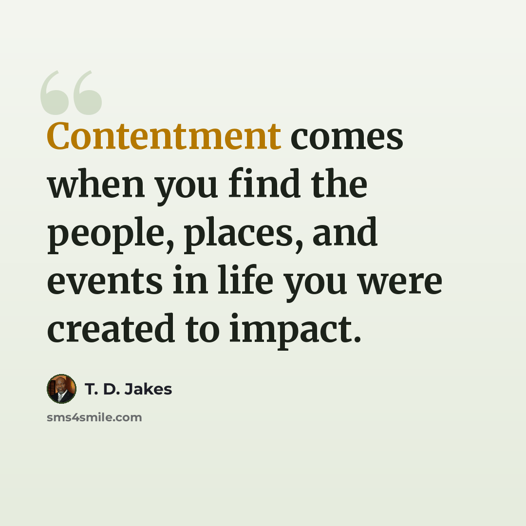 “Contentment comes when you find the people, places, and events in life you were created to impact.” quote by T. D. Jakes