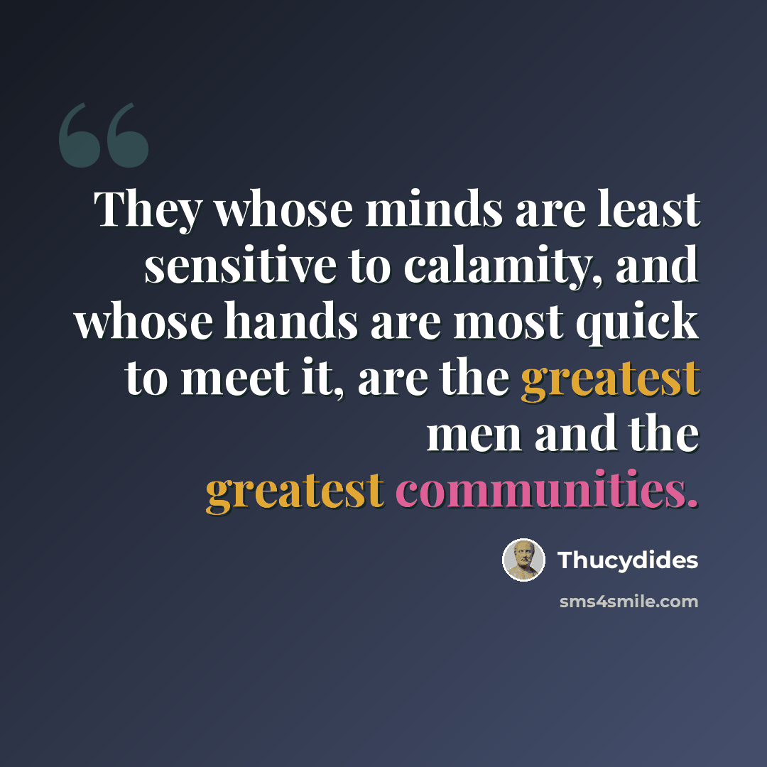 “They whose minds are least sensitive to calamity, and whose hands are most quick to meet it, are the greatest men and the greatest communities.” quote by Thucydides