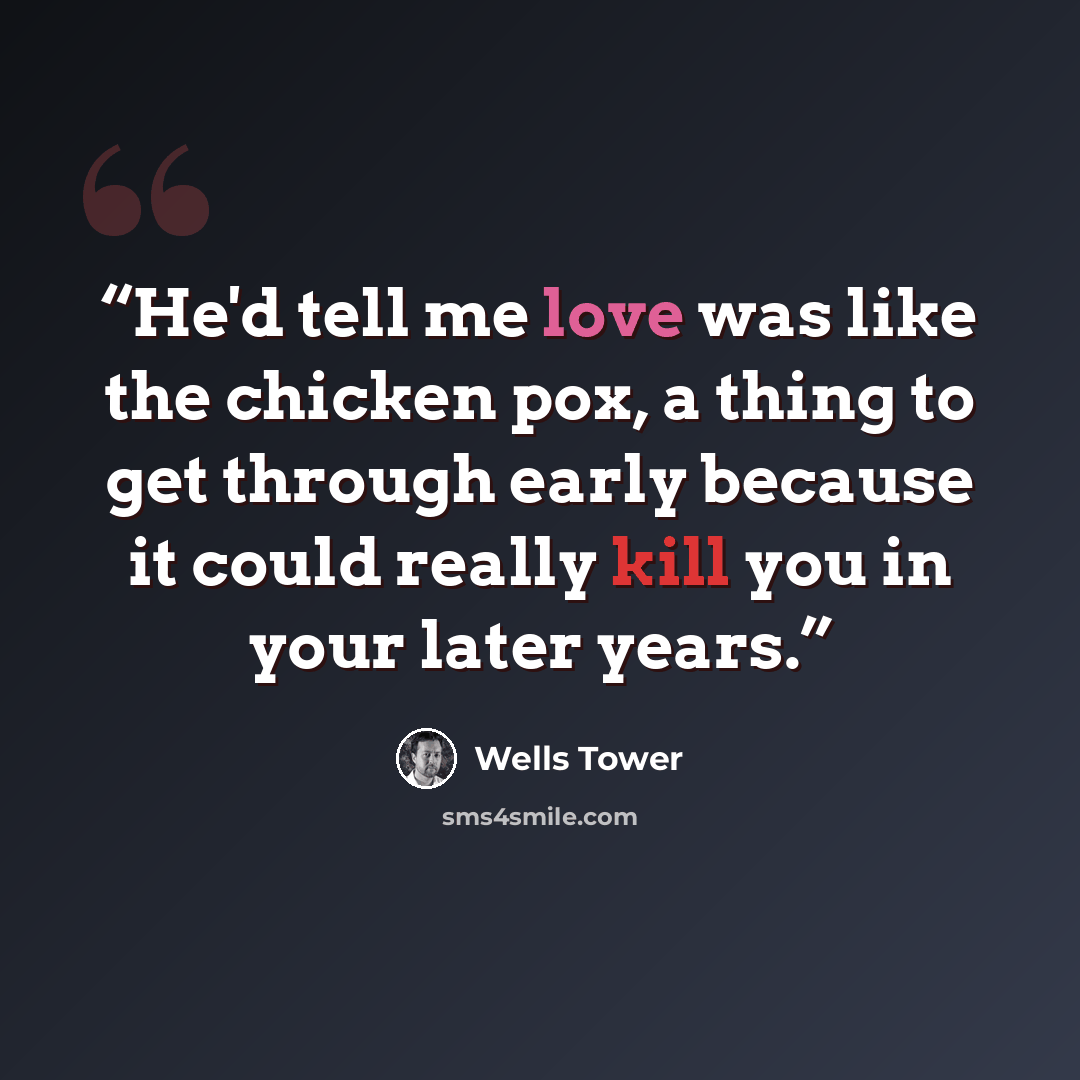 “He'd tell me love was like the chicken pox, a thing to get through early because it could really kill you in your later years.” quote by Wells Tower