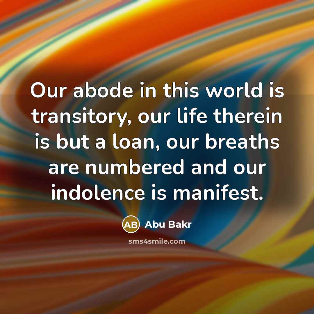 “Our abode in this world is transitory, our life therein is but a loan, our breaths are numbered and our indolence is manifest.” quote by Abu Bakr