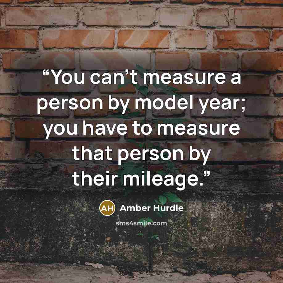 “You can’t measure a person by model year; you have to measure that person by their mileage.” quote by Amber Hurdle